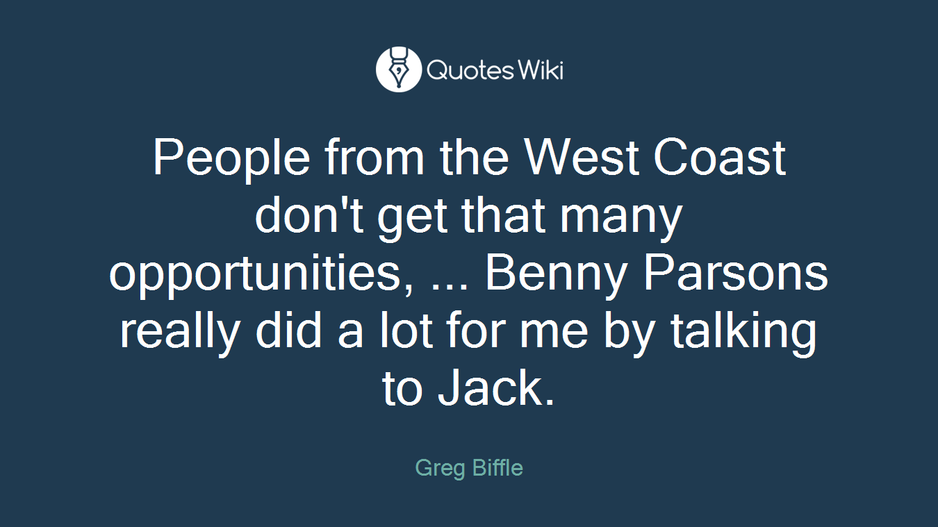 People from the West Coast don't get that many opportunities, ... Benny Parsons really did a lot for me by talking to Jack.