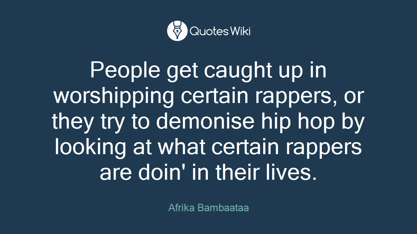 People get caught up in worshipping certain rappers, or they try to demonise hip hop by looking at what certain rappers are doin' in their lives.