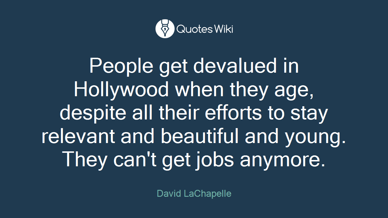 People get devalued in Hollywood when they age, despite all their efforts to stay relevant and beautiful and young. They can't get jobs anymore.