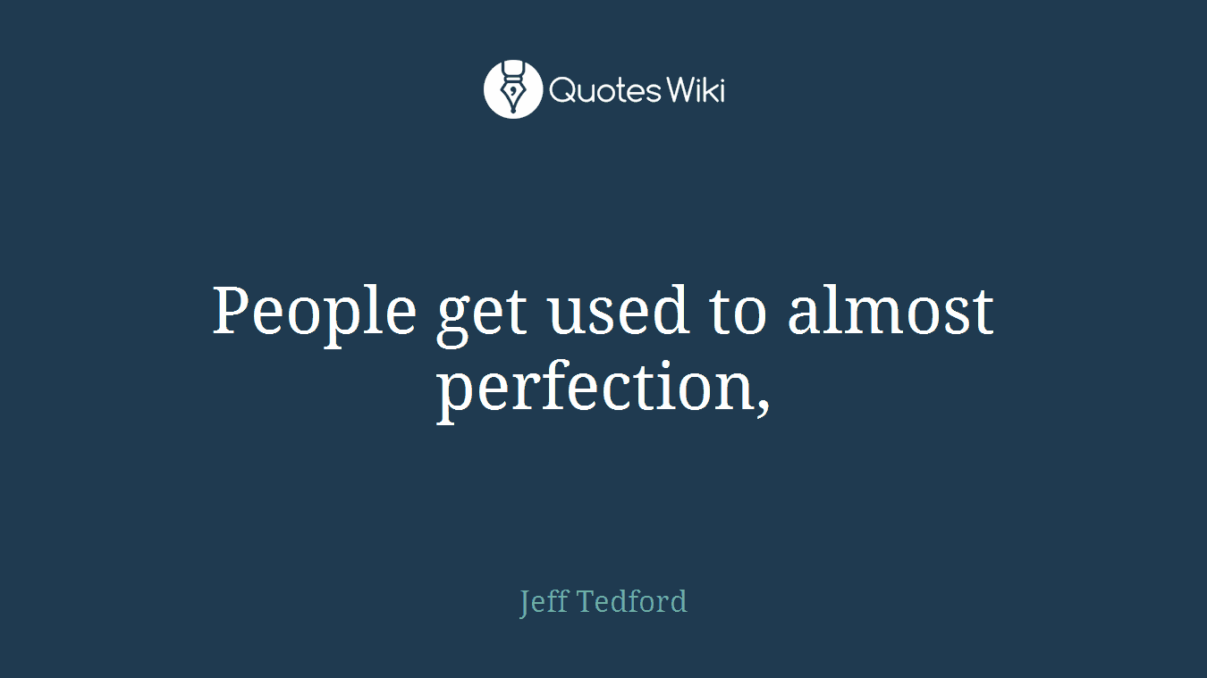 People get used to almost perfection,