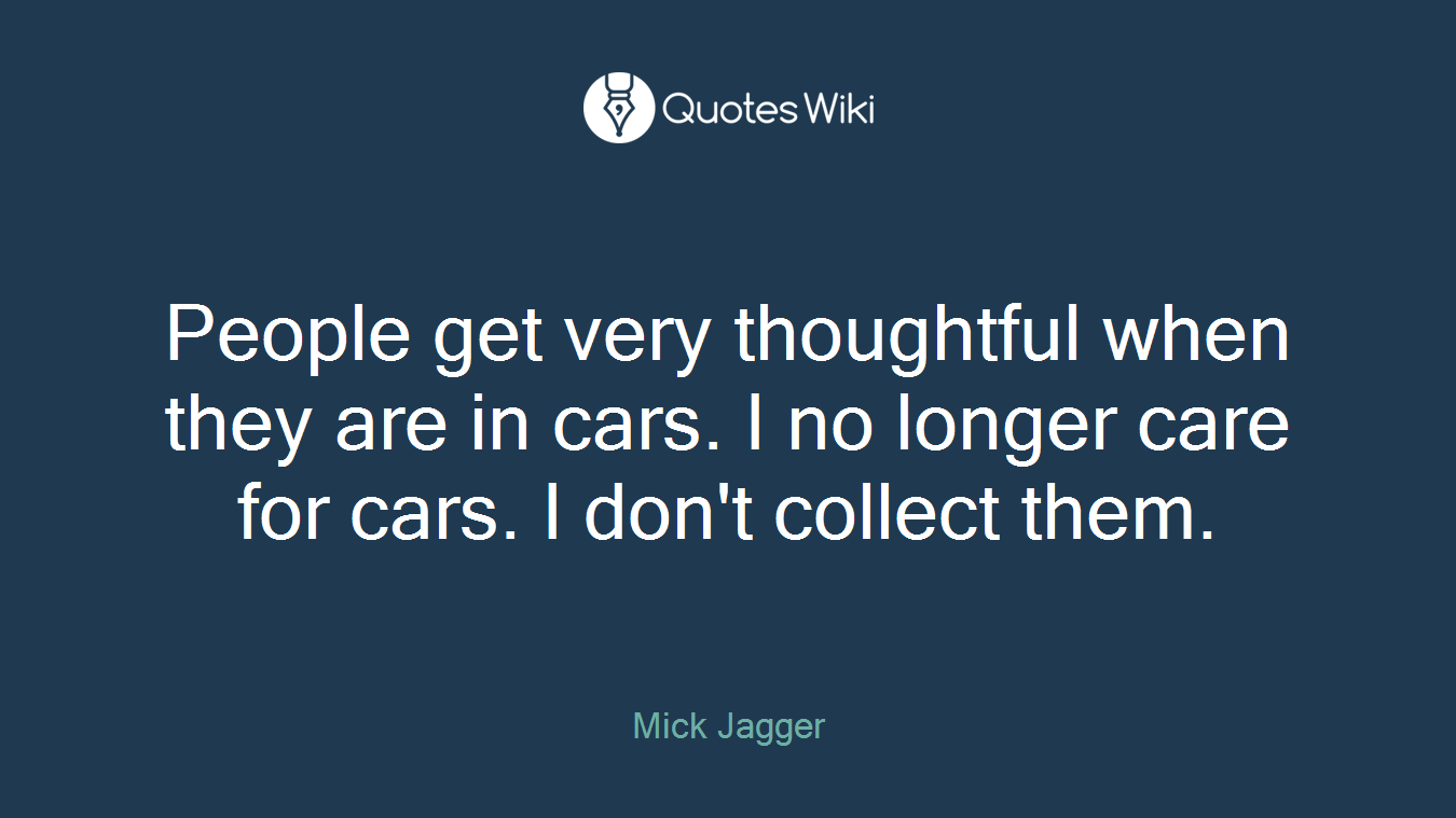 People get very thoughtful when they are in cars. I no longer care for cars. I don't collect them.