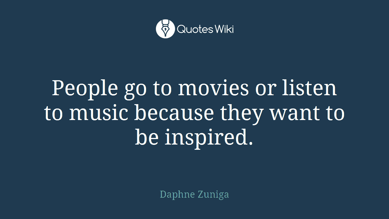 People go to movies or listen to music because they want to be inspired.