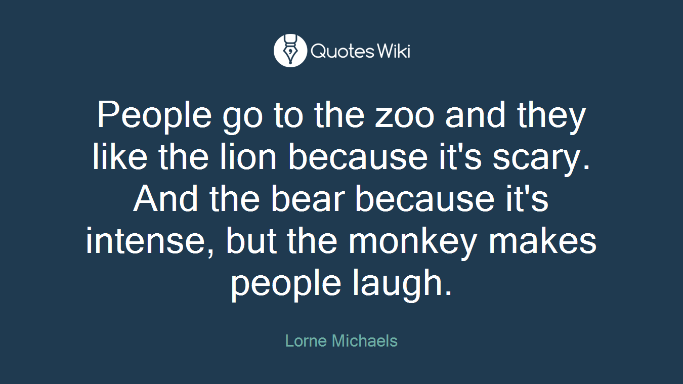 People go to the zoo and they like the lion because it's scary. And the bear because it's intense, but the monkey makes people laugh.
