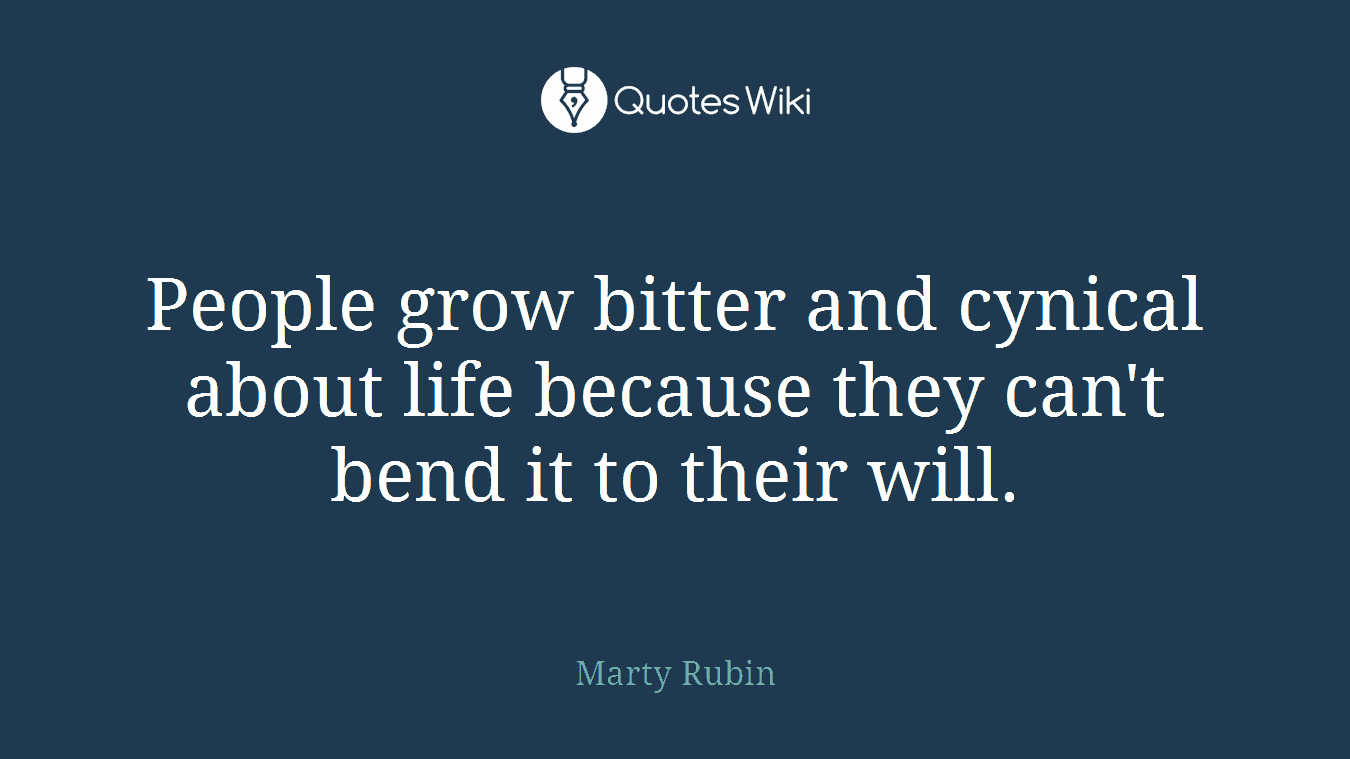 People grow bitter and cynical about life because they can't bend it to their will.