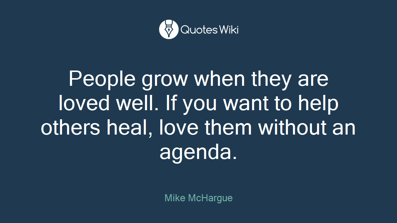 People grow when they are loved well. If you want to help others heal, love them without an agenda.