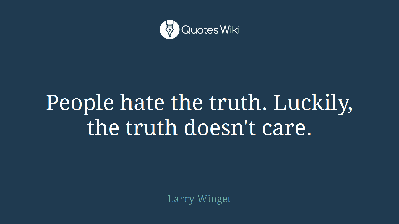 People hate the truth. Luckily, the truth doesn't care.