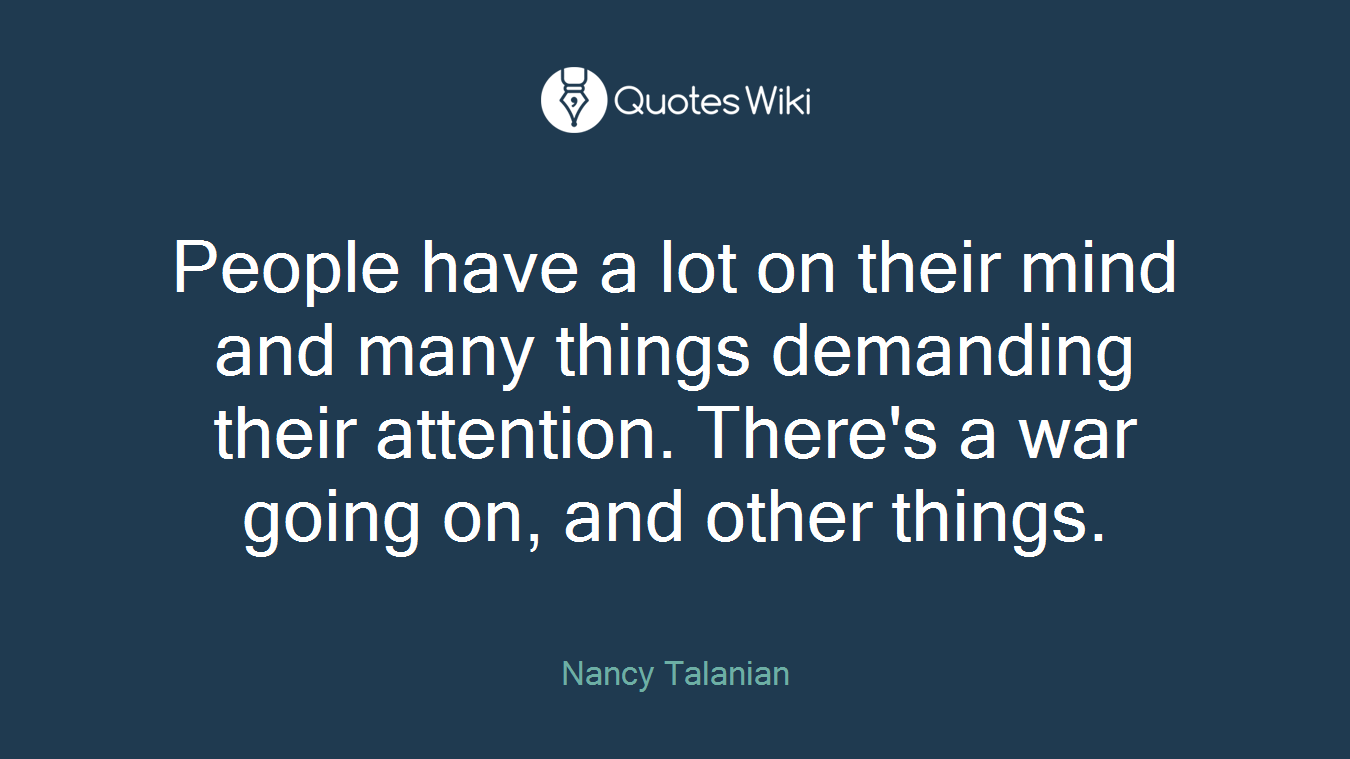 People have a lot on their mind and many things demanding their attention. There's a war going on, and other things.