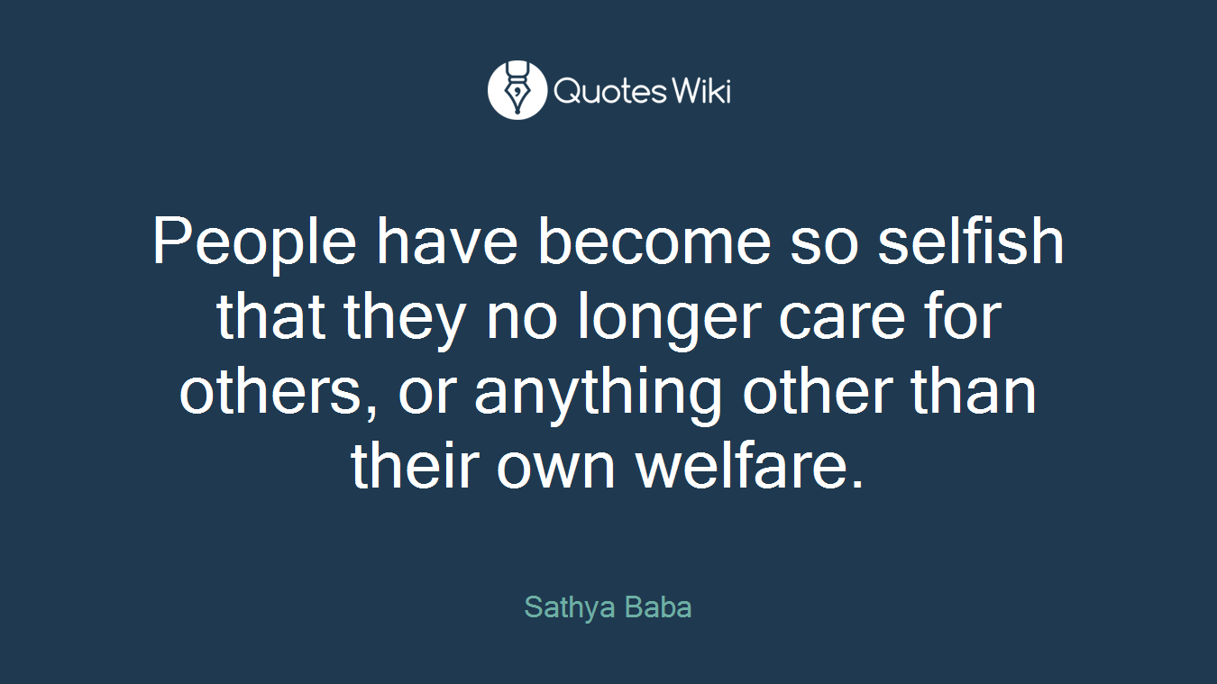 People have become so selfish that they no longer care for others, or anything other than their own welfare.