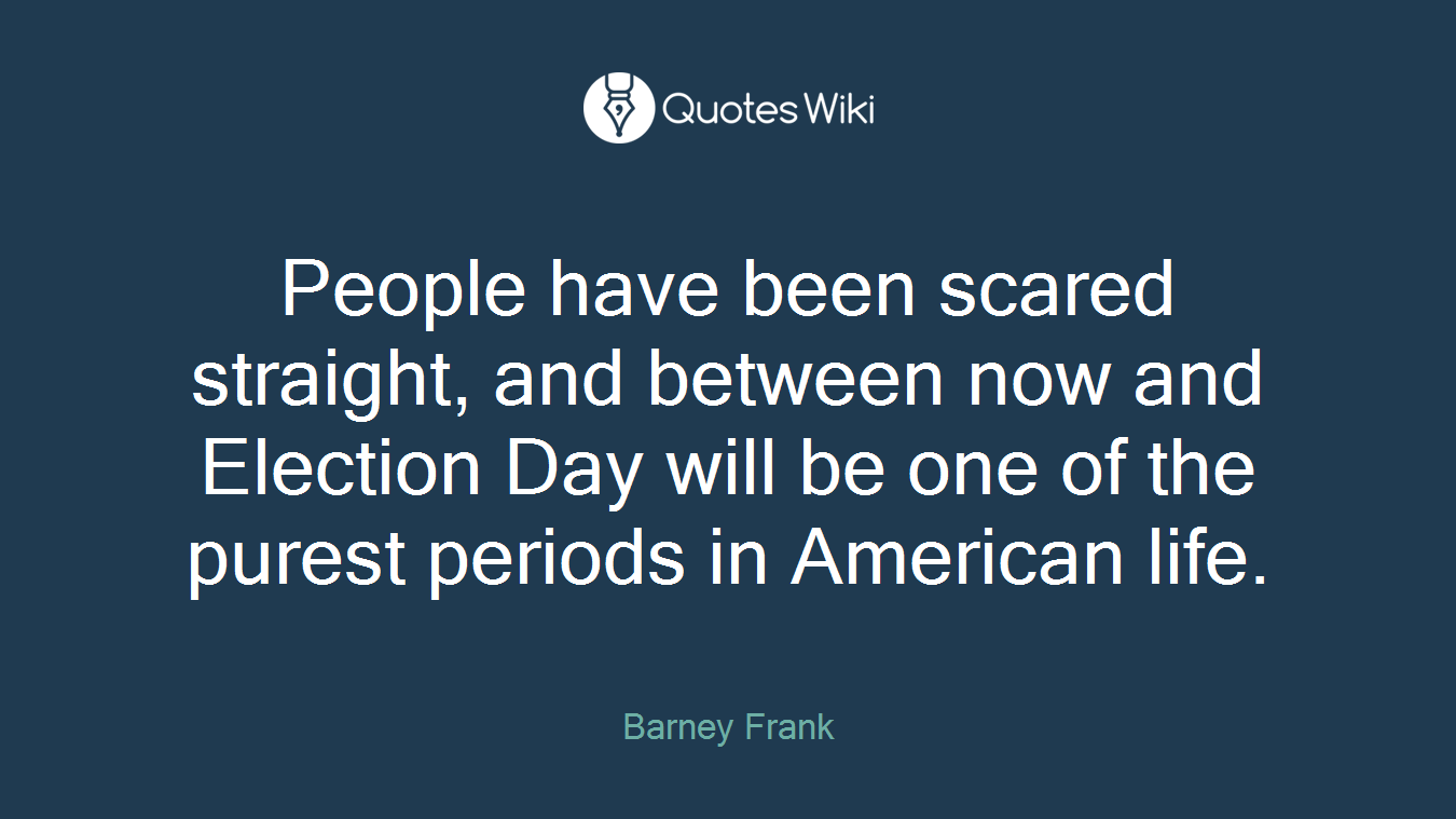 People have been scared straight, and between now and Election Day will be one of the purest periods in American life.