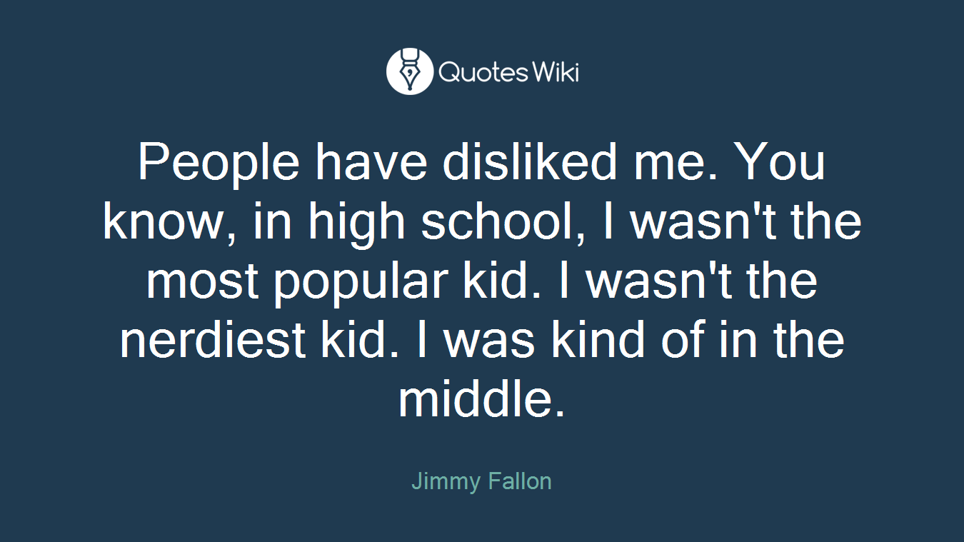 People have disliked me. You know, in high school, I wasn't the most popular kid. I wasn't the nerdiest kid. I was kind of in the middle.