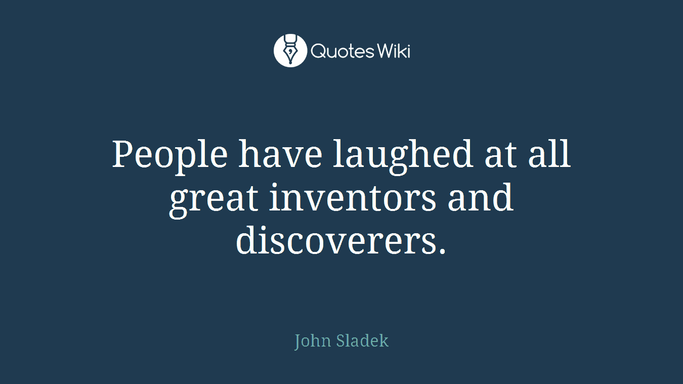 People have laughed at all great inventors and discoverers.