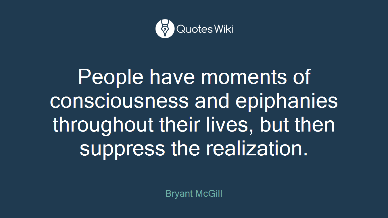 People have moments of consciousness and epiphanies throughout their lives, but then suppress the realization.