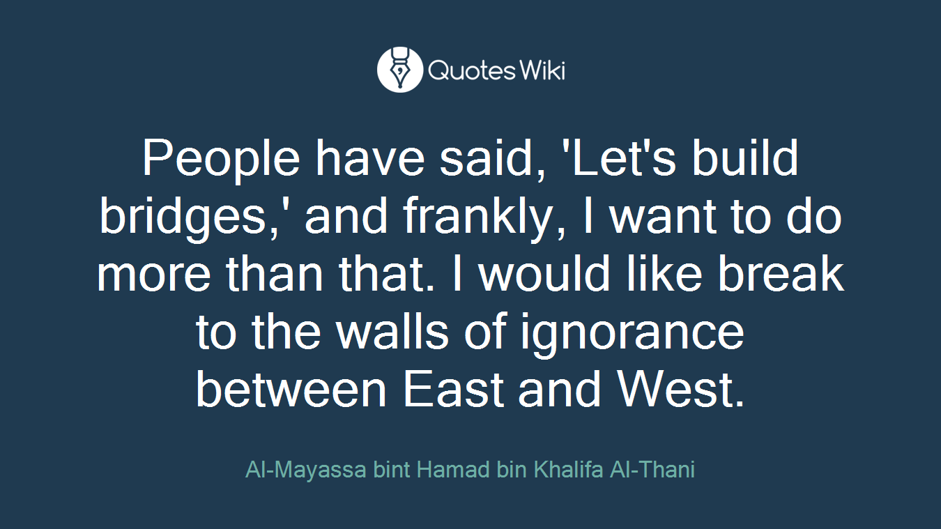 People have said, 'Let's build bridges,' and frankly, I want to do more than that. I would like break to the walls of ignorance between East and West.