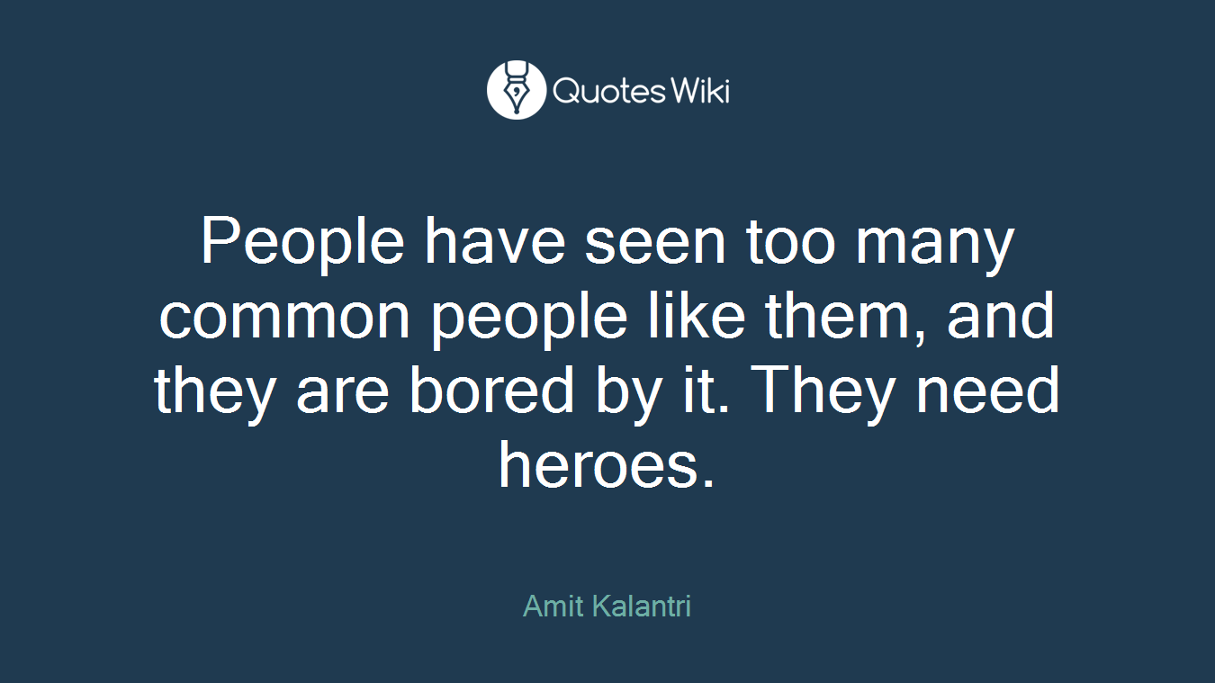 People have seen too many common people like them, and they are bored by it. They need heroes.