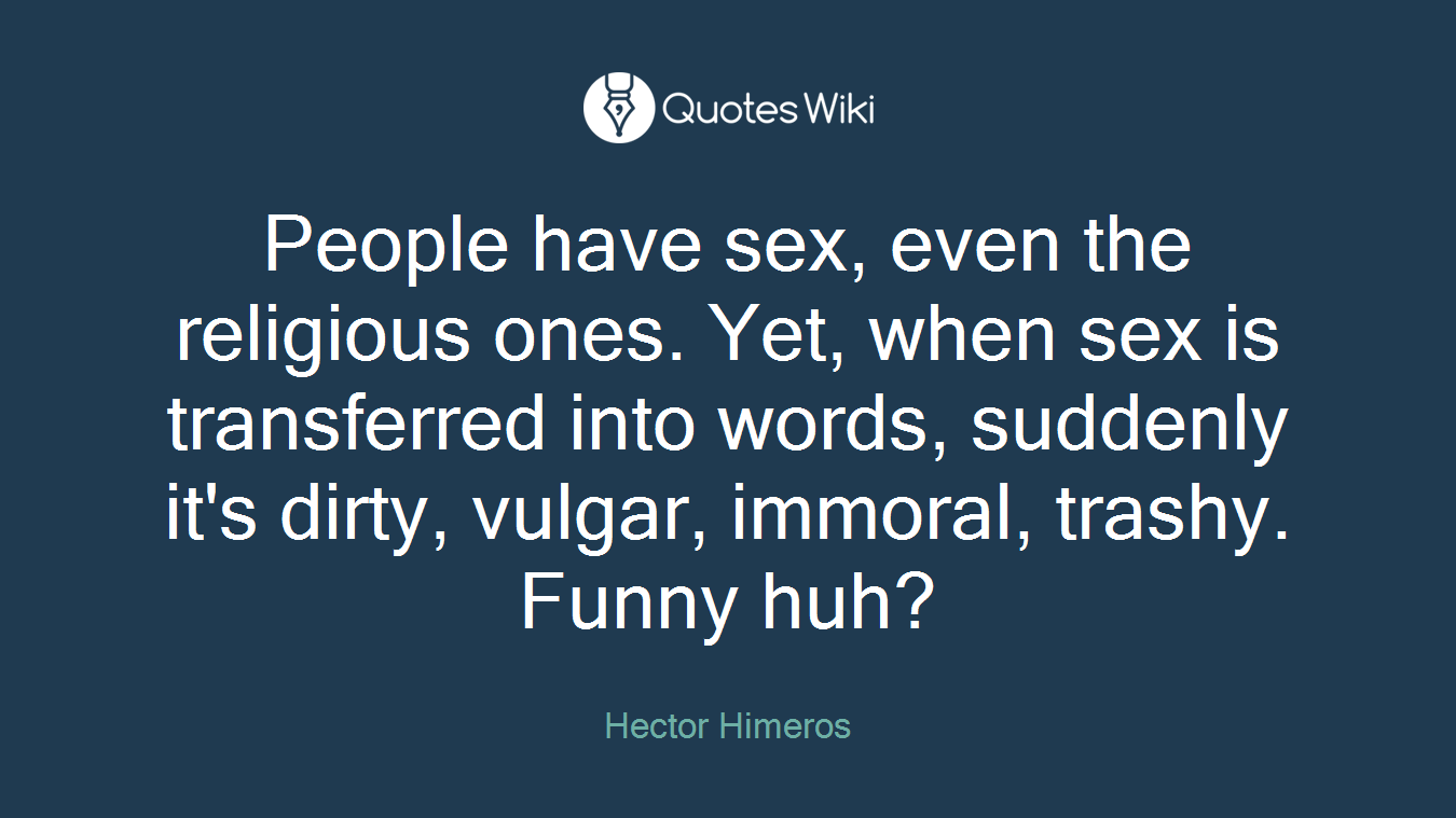 People have sex, even the religious ones. Yet, when sex is transferred into words, suddenly it's dirty, vulgar, immoral, trashy. Funny huh?
