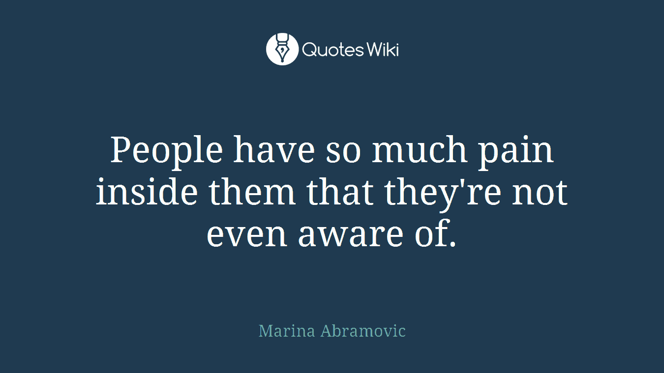 People have so much pain inside them that they're not even aware of.