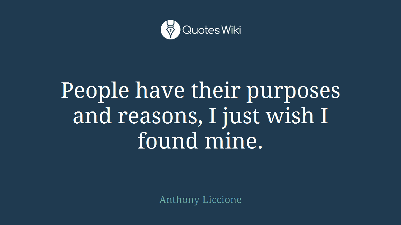 People have their purposes and reasons, I just wish I found mine.