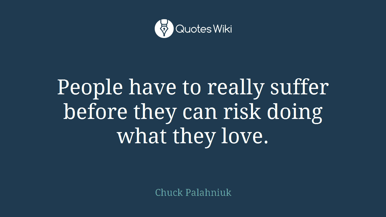 People have to really suffer before they can risk doing what they love.