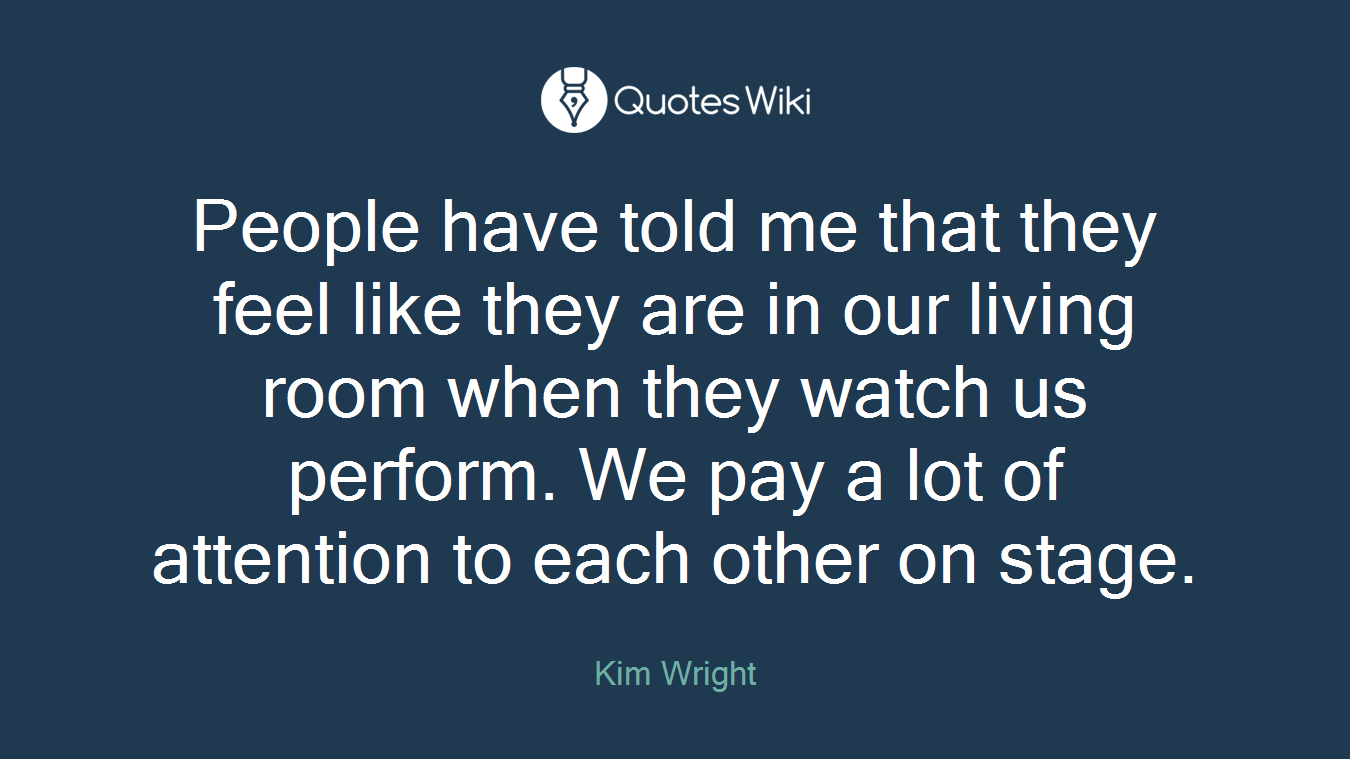 People have told me that they feel like they are in our living room when they watch us perform. We pay a lot of attention to each other on stage.