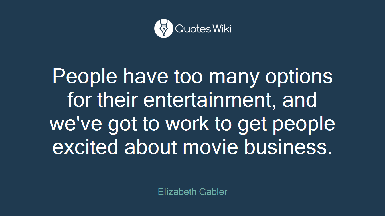 People have too many options for their entertainment, and we've got to work to get people excited about movie business.