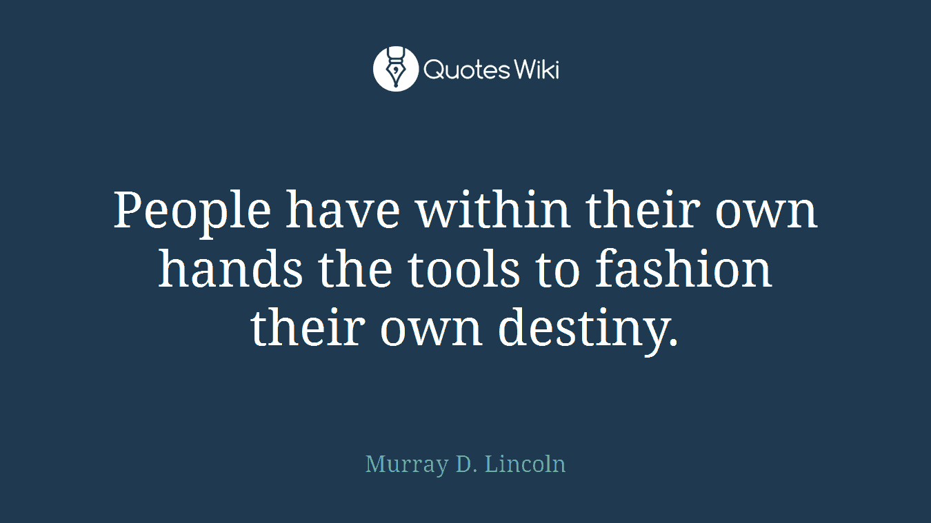 People have within their own hands the tools to fashion their own destiny.