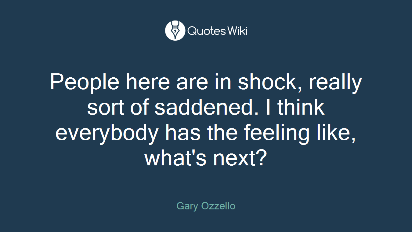 People here are in shock, really sort of saddened. I think everybody has the feeling like, what's next?
