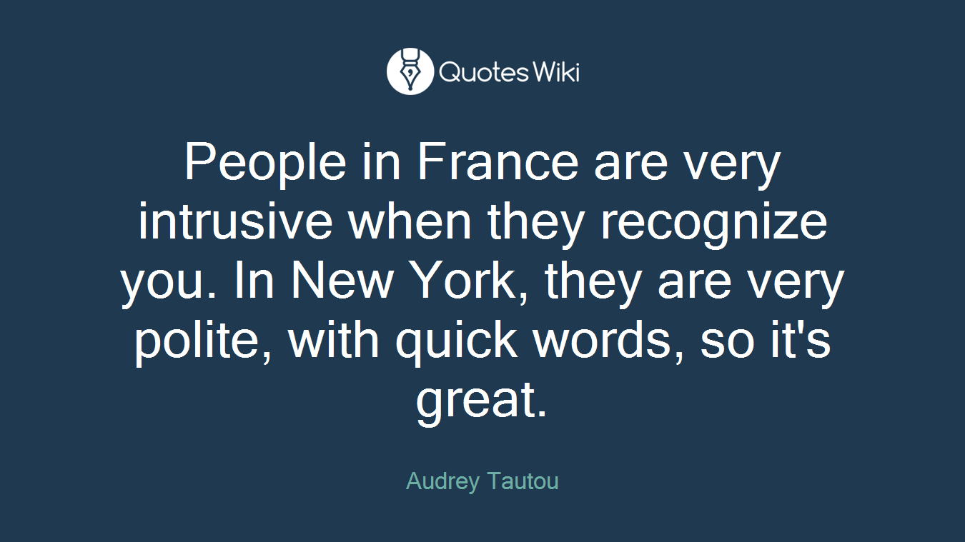 People in France are very intrusive when they recognize you. In New York, they are very polite, with quick words, so it's great.
