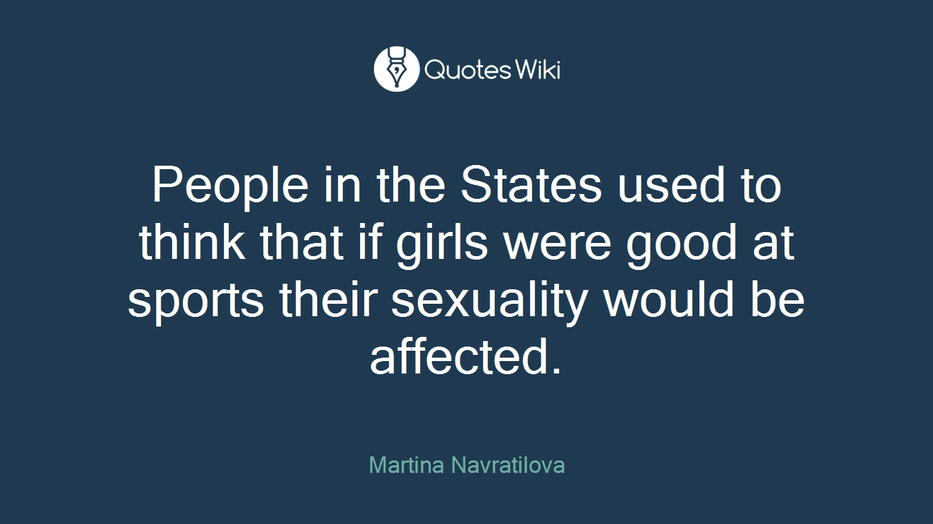 People in the States used to think that if girls were good at sports their sexuality would be affected.