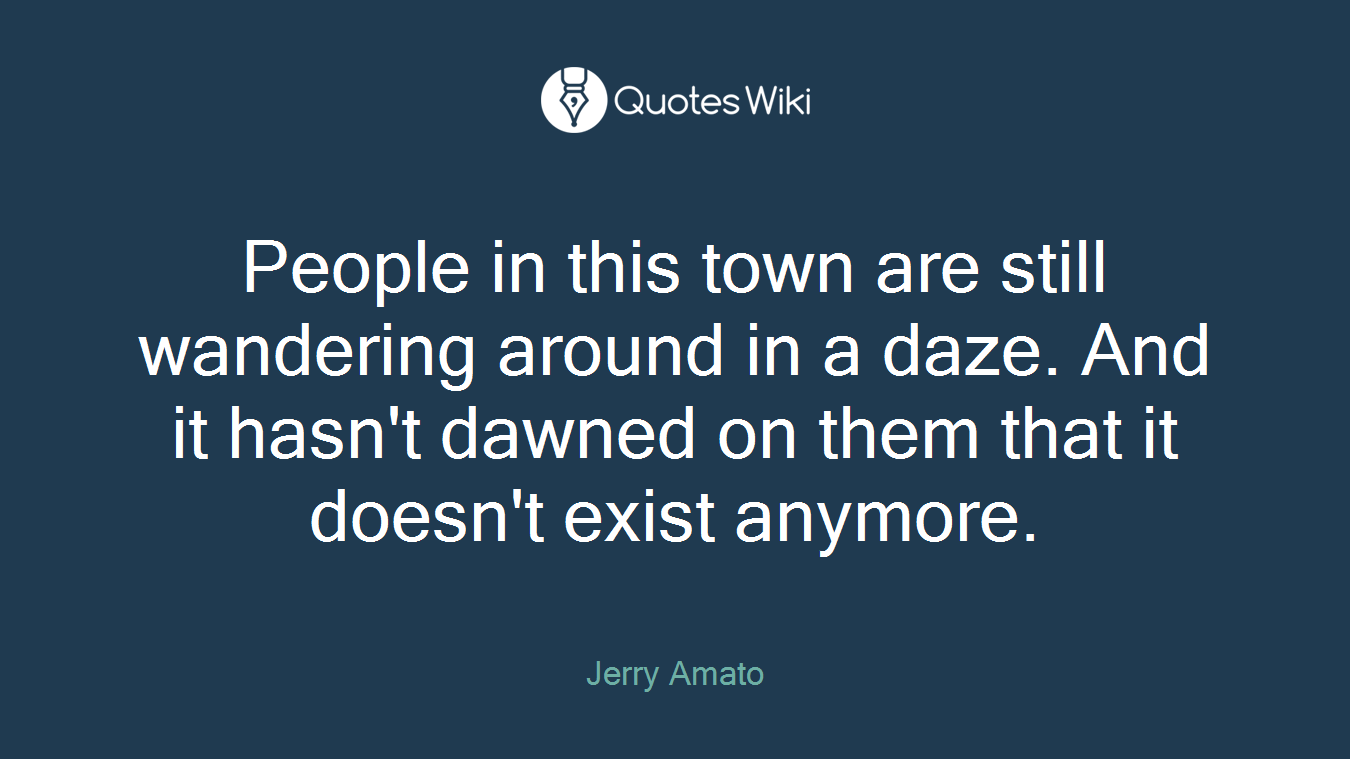People in this town are still wandering around in a daze. And it hasn't dawned on them that it doesn't exist anymore.