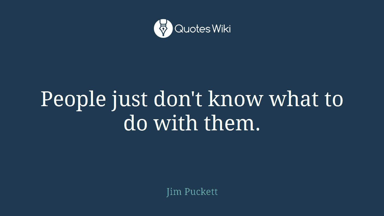 People just don't know what to do with them.