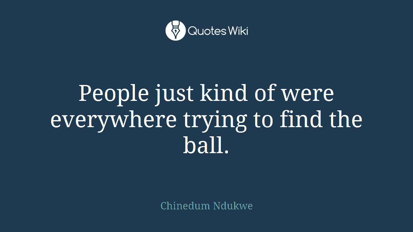 People just kind of were everywhere trying to find the ball.
