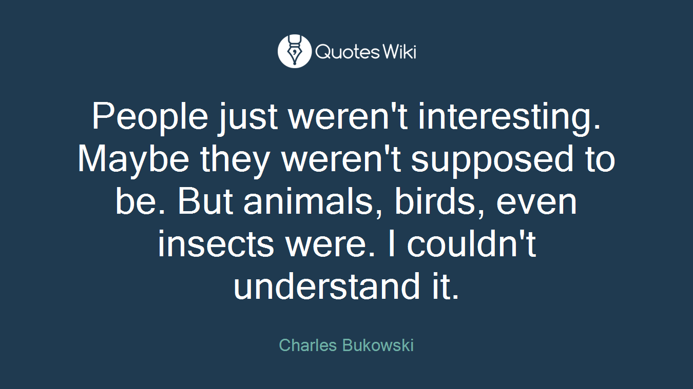 People just weren't interesting. Maybe they weren't supposed to be. But animals, birds, even insects were. I couldn't understand it.