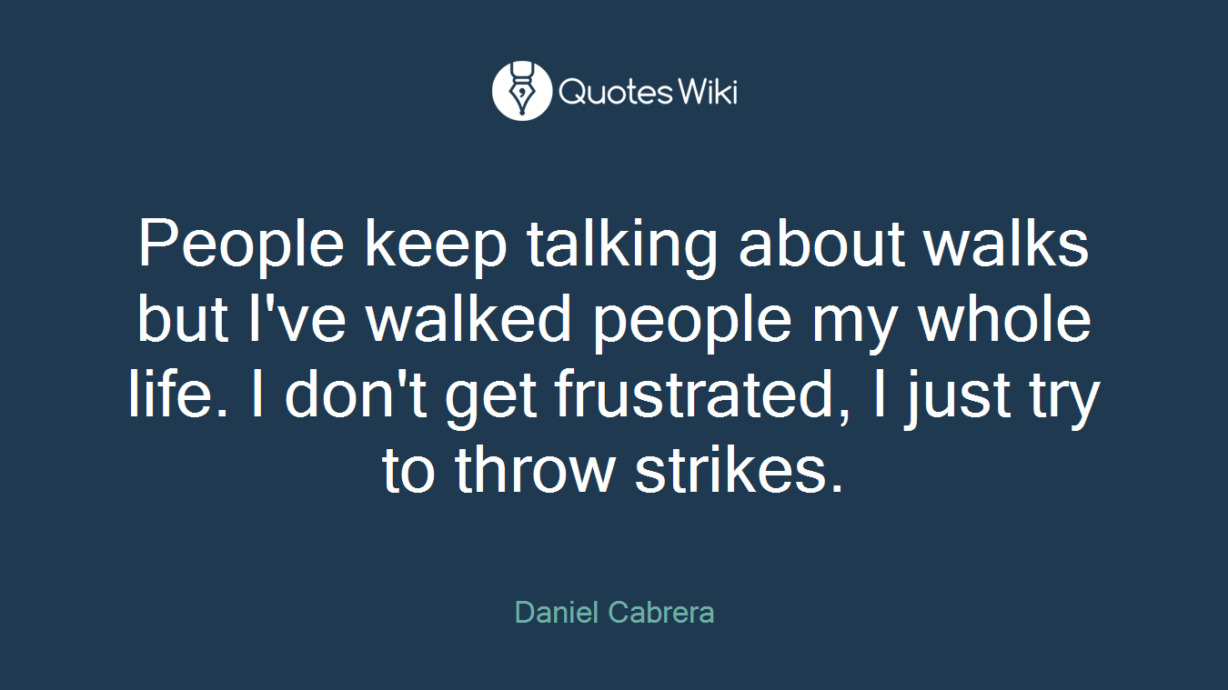 People keep talking about walks but I've walked people my whole life. I don't get frustrated, I just try to throw strikes.