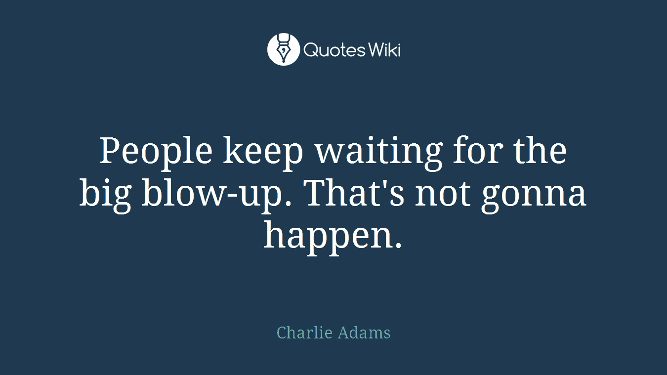 People keep waiting for the big blow-up. That's not gonna happen.