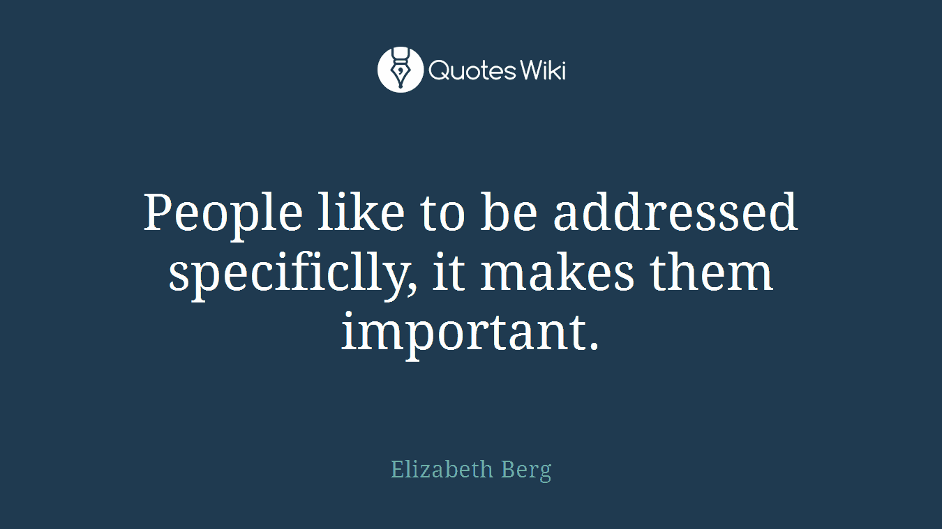 People like to be addressed specificlly, it makes them important.