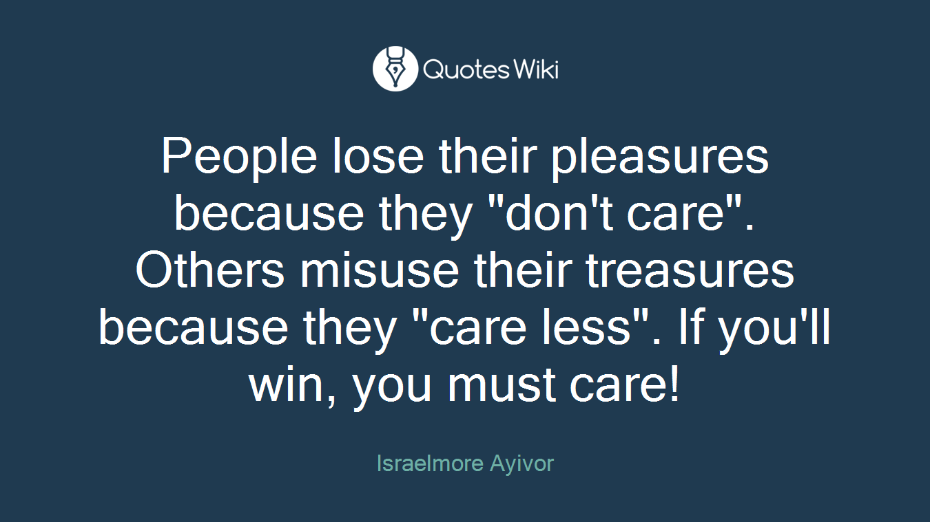People lose their pleasures because they "don't care". Others misuse their treasures because they "care less". If you'll win, you must care!
