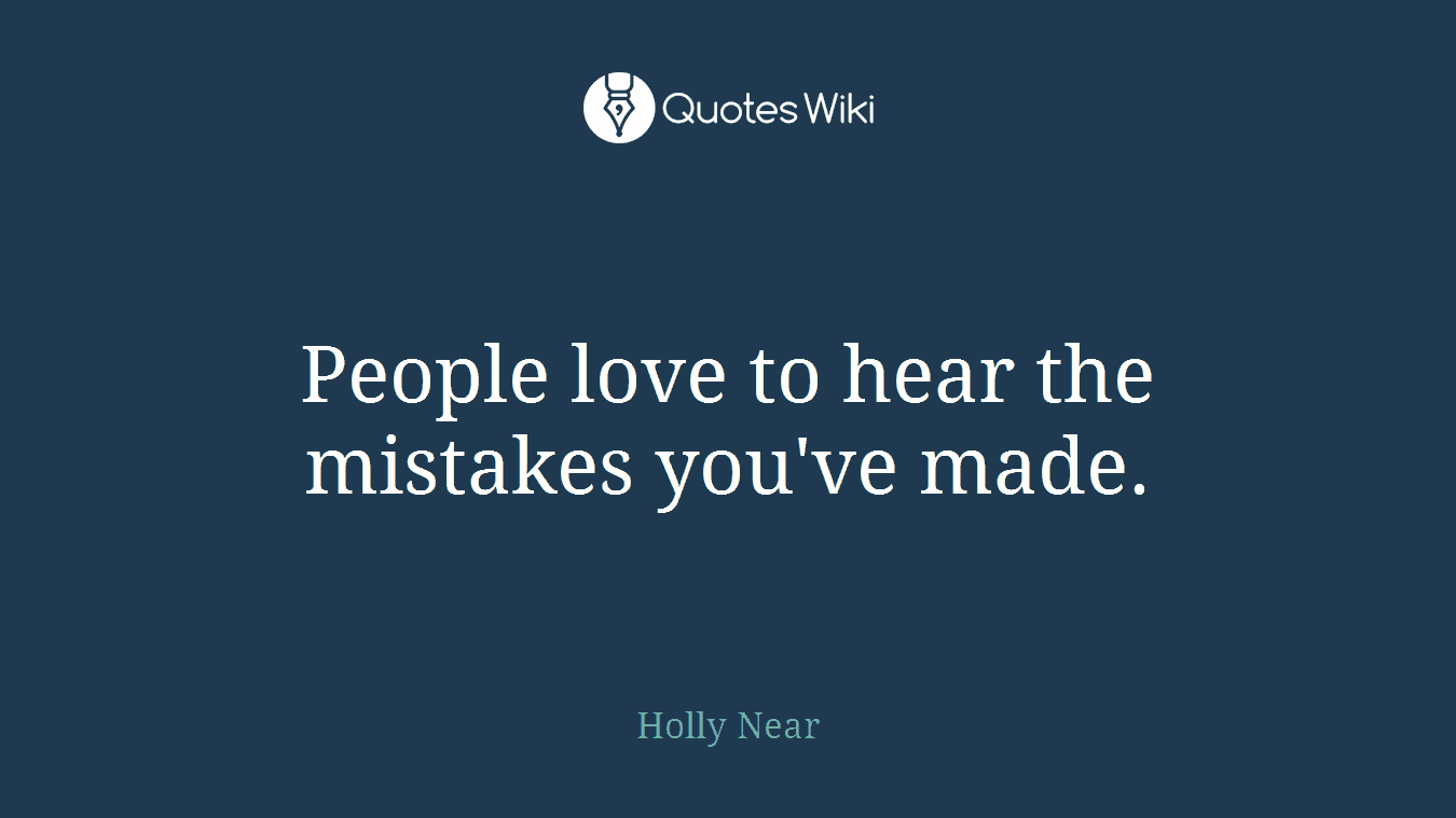 People love to hear the mistakes you've made.