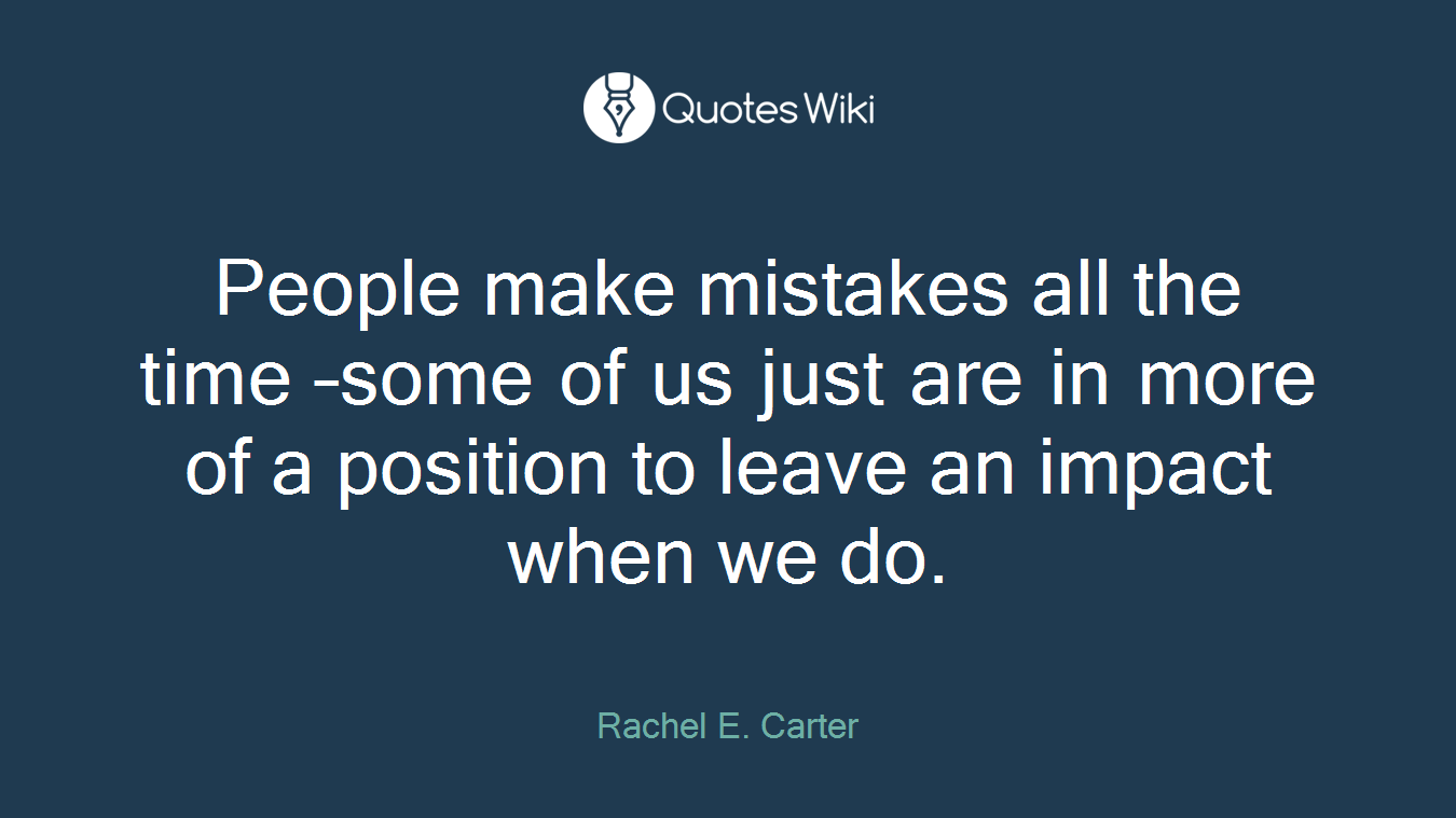 People make mistakes all the time –some of us just are in more of a position to leave an impact when we do.