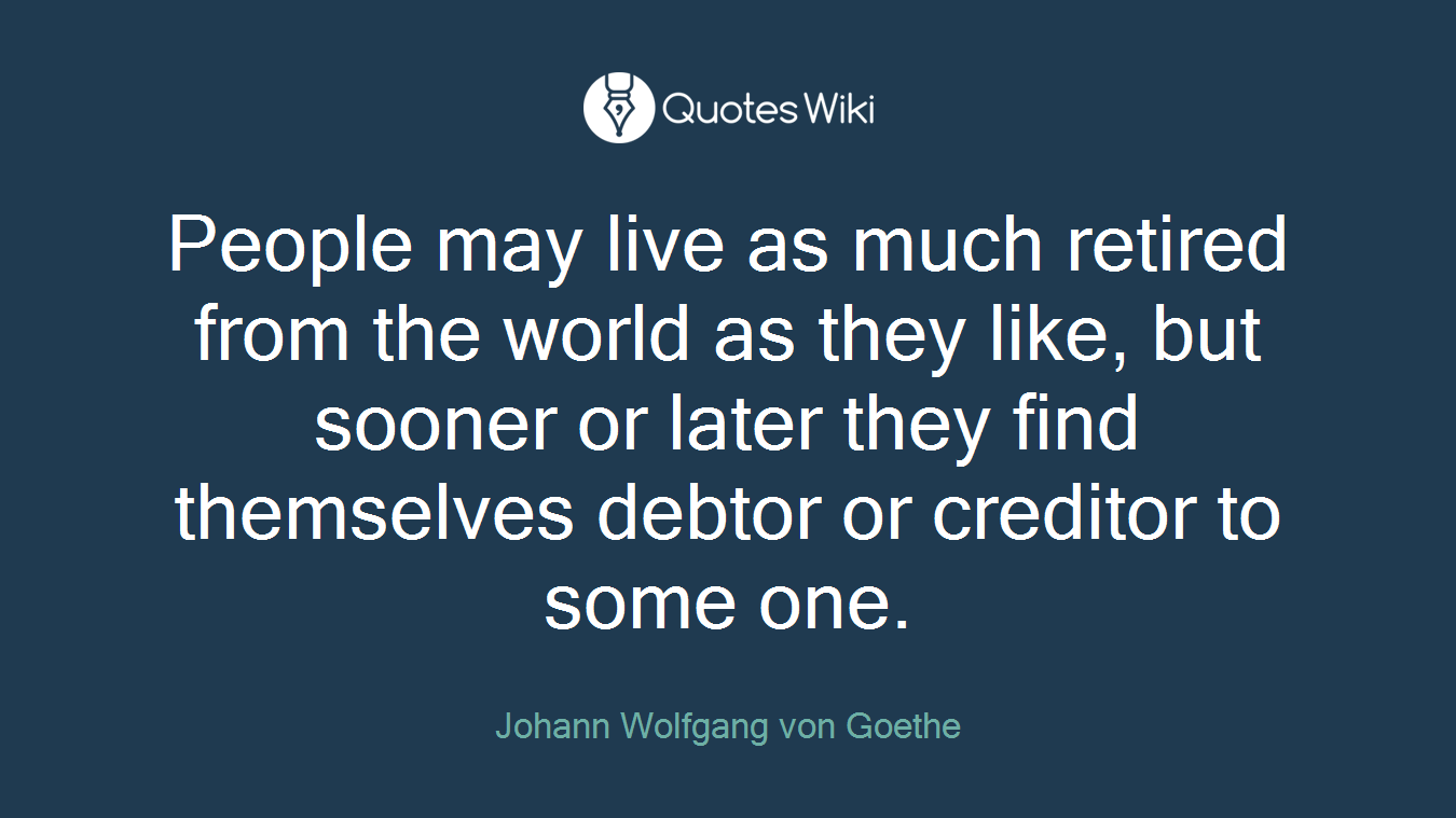 People may live as much retired from the world as they like, but sooner or later they find themselves debtor or creditor to some one.
