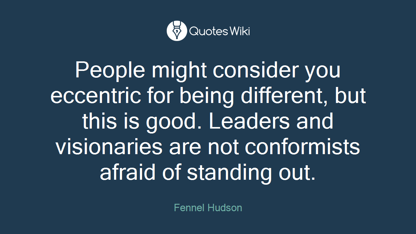 People might consider you eccentric for being different, but this is good. Leaders and visionaries are not conformists afraid of standing out.