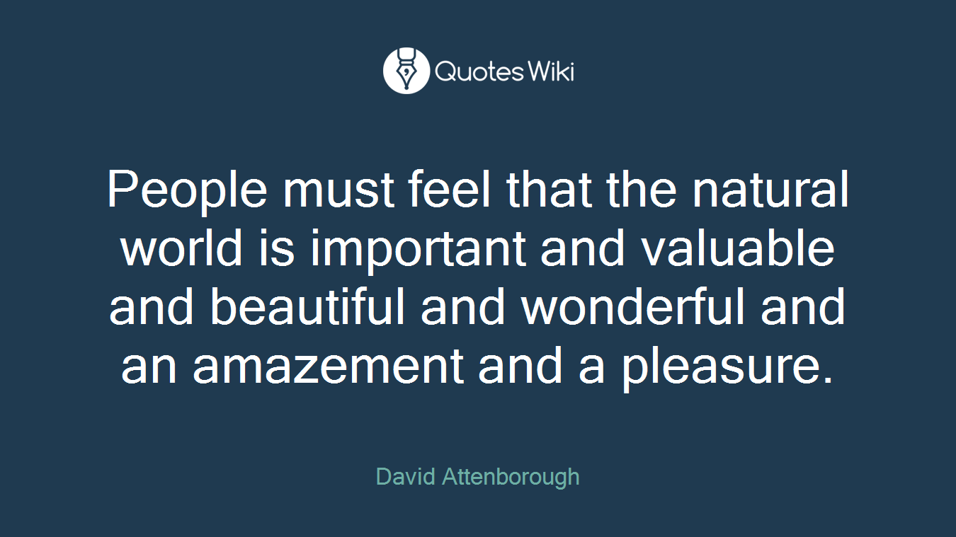 People must feel that the natural world is important and valuable and beautiful and wonderful and an amazement and a pleasure.