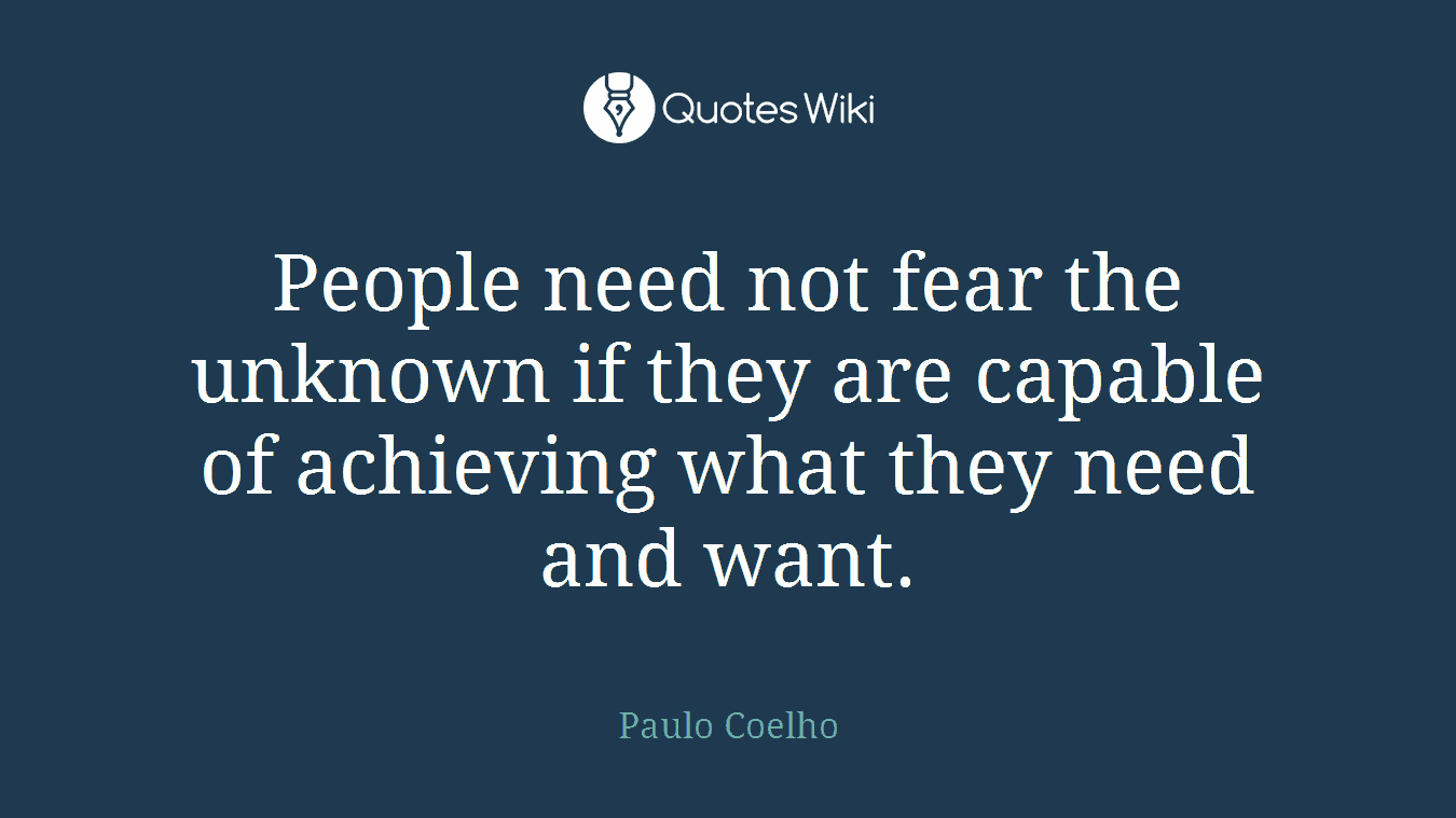 People need not fear the unknown if they are capable of achieving what they need and want.