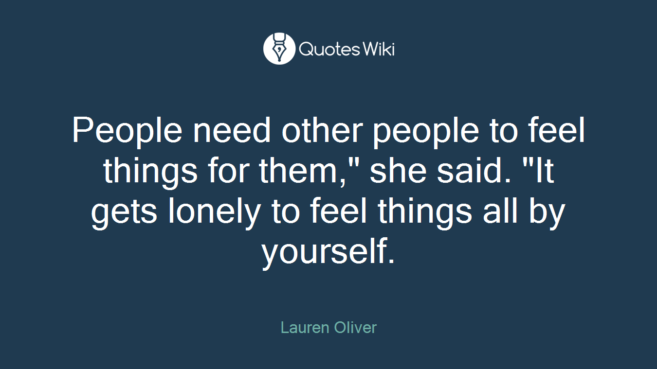 People need other people to feel things for them," she said. "It gets lonely to feel things all by yourself.