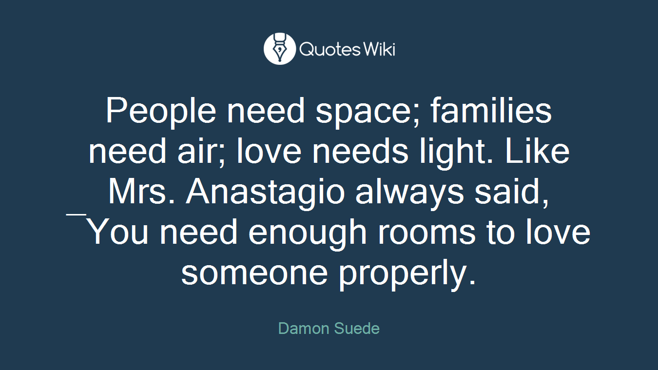 People need space; families need air; love needs light. Like Mrs. Anastagio always said, ―You need enough rooms to love someone properly.