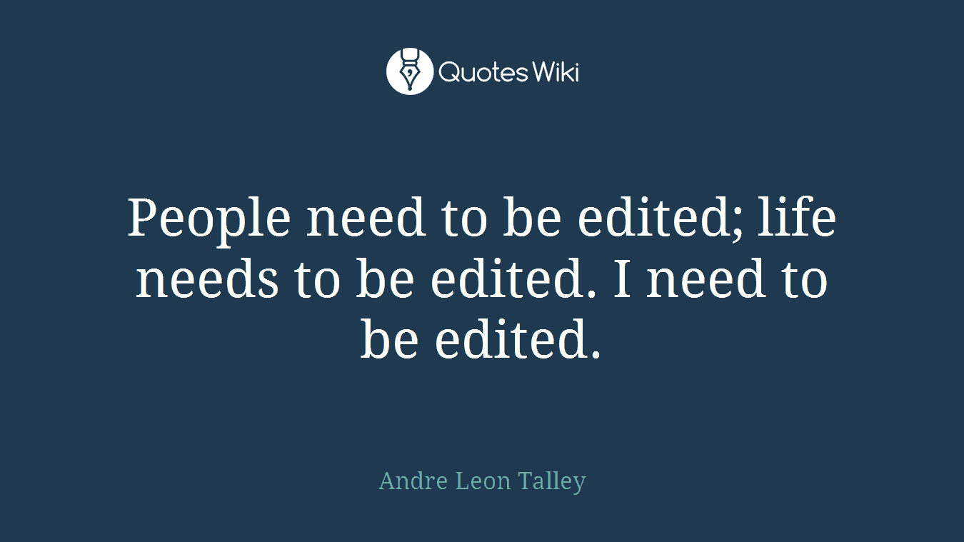People need to be edited; life needs to be edited. I need to be edited.
