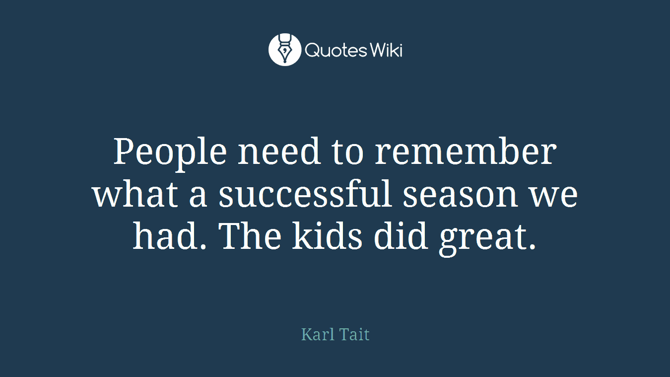 People need to remember what a successful season we had. The kids did great.