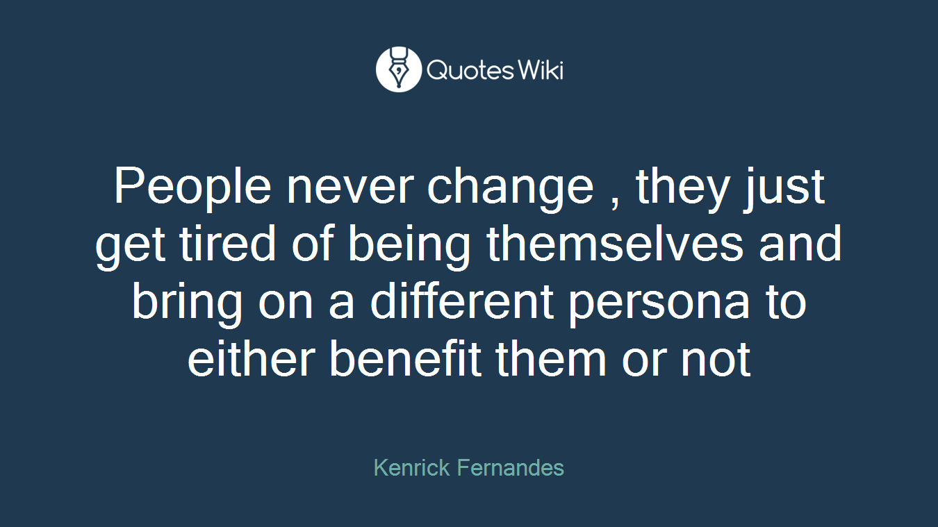 People never change , they just get tired of being themselves and bring on a different persona to either benefit them or not