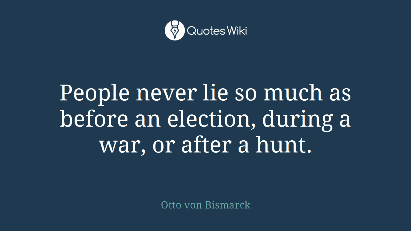 People never lie so much as before an election, during a war, or after a hunt.