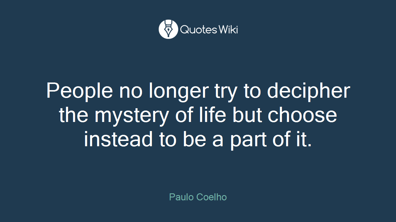 People no longer try to decipher the mystery of life but choose instead to be a part of it.