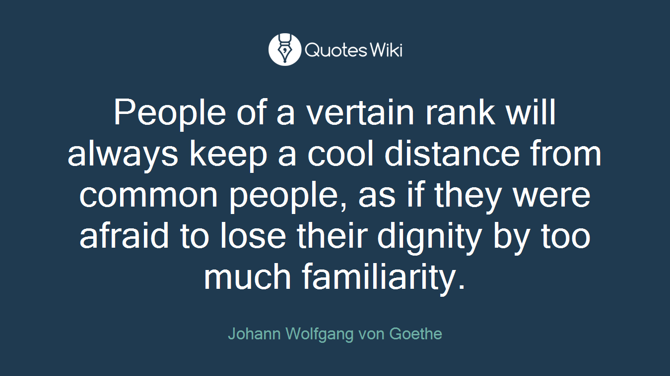 People of a vertain rank will always keep a cool distance from common people, as if they were afraid to lose their dignity by too much familiarity.